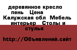 деревянное кресло ..пень › Цена ­ 5 000 - Калужская обл. Мебель, интерьер » Столы и стулья   